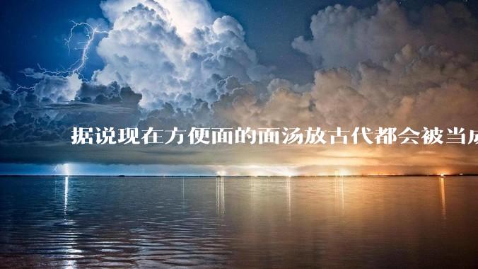 据说现在方便面的面汤放古代都会被当成无上美味，是真的吗？