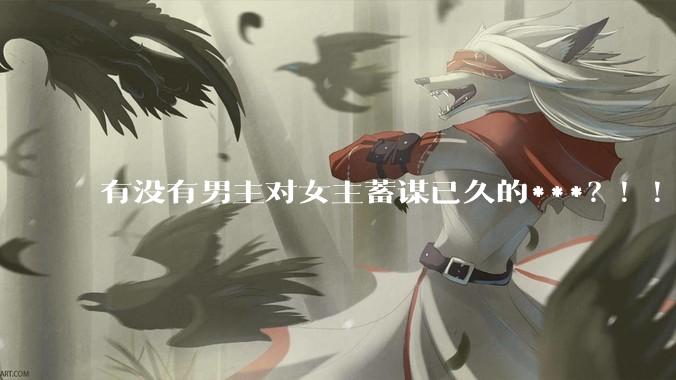 有没有男主对女主蓄谋已久的***？！！？
