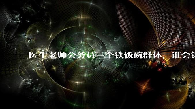 医生老师公务员三个铁饭碗群体，谁会第一个面临职业危机呢？