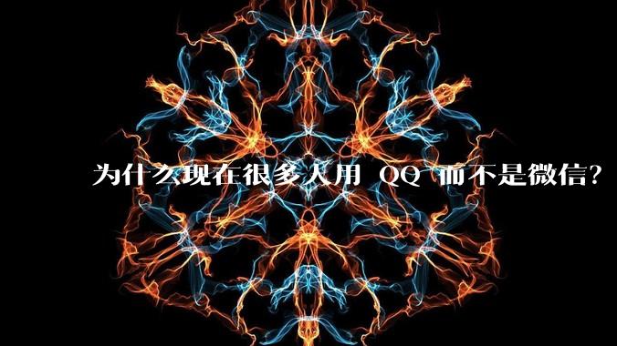 为什么现在很多人用 QQ 而不是微信？