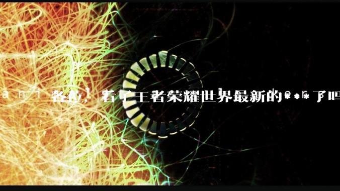 各位，看了王者荣耀世界最新的***了吗？