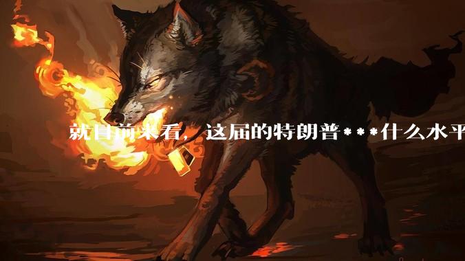 就目前来看，这届的特朗普***什么水平？