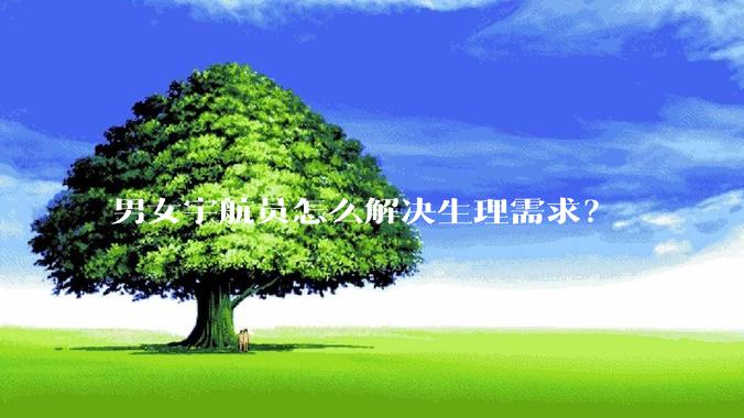 男女宇航员怎么解决生理需求？