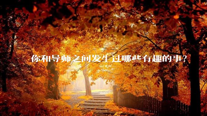 你和导师之间发生过哪些有趣的事？