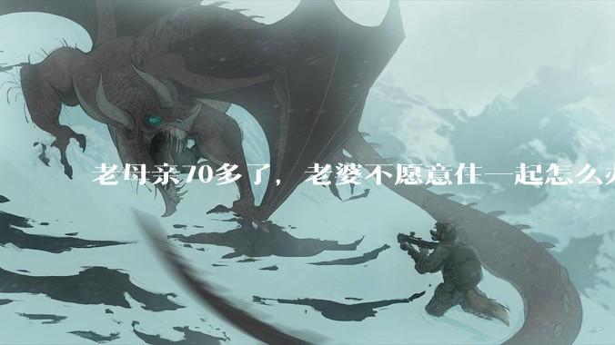 老母亲70多了，老婆不愿意住一起怎么办?