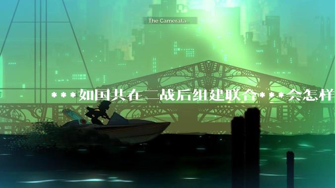 ***如国共在二战后组建联合***会怎样?