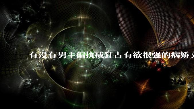 有没有男主偏执成狂占有欲很强的病娇文值得推荐？