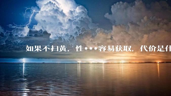 如果不扫黄，性***容易获取，代价是什么?