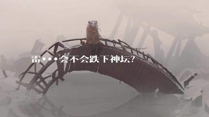 雷***会不会跌下神坛？
