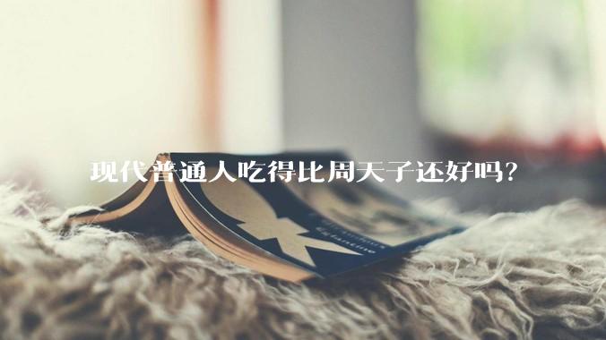 现代普通人吃得比周天子还好吗？