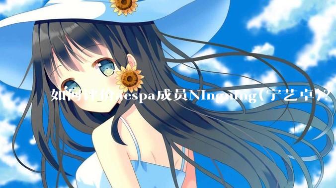 如何评价aespa成员Ningning(宁艺卓)？