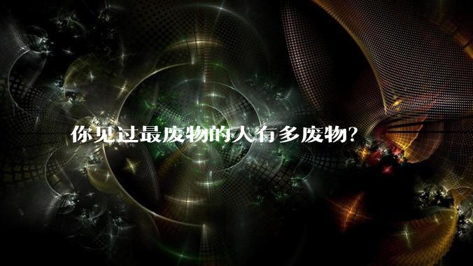 你见过最废物的人有多废物？