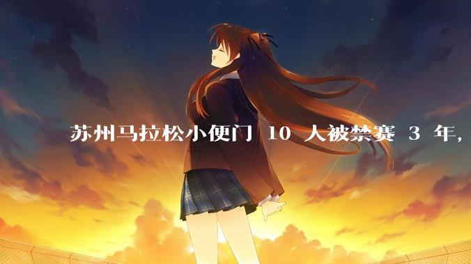 苏州马拉松小便门 10 人被禁赛 3 年，如何评价这一***？