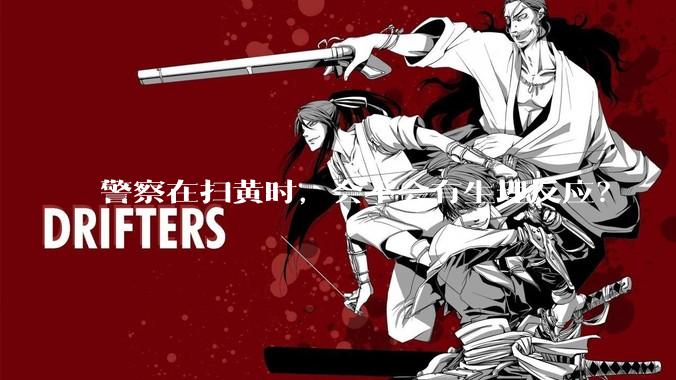警察在扫黄时，会不会有生理反应？