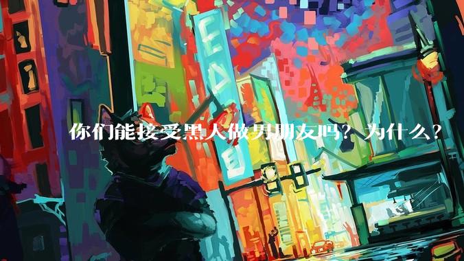 你们能接受黑人做男朋友吗？为什么？