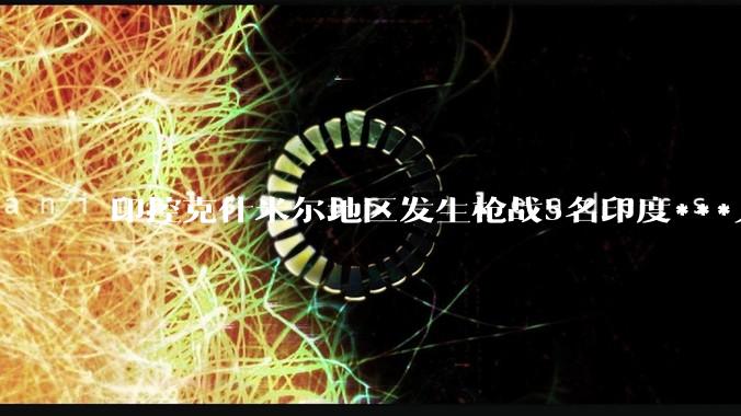 印控克什米尔地区发生枪战5名印度***人死亡，目前情况如何？