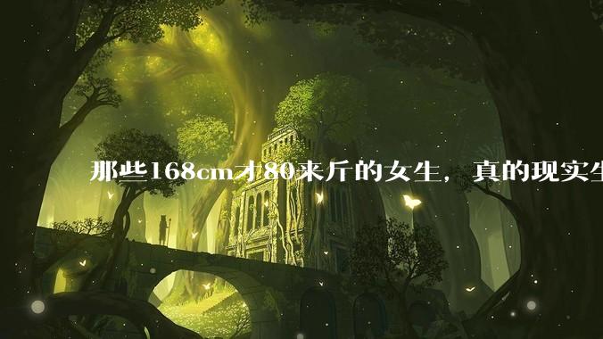 那些168cm才80来斤的女生，真的现实生活中好看吗?