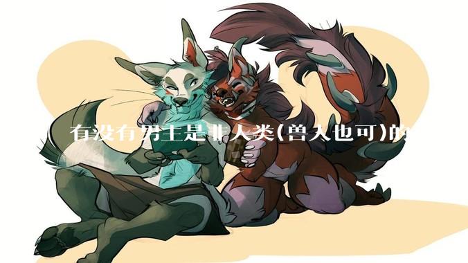 有没有男主是非人类(兽人也可)的***？求求了！?