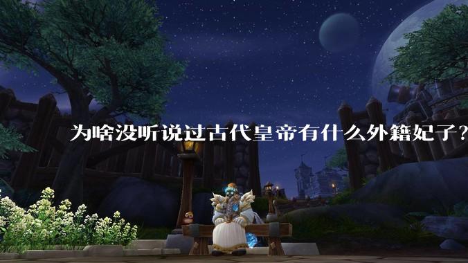 为啥没听说过古代皇帝有什么外籍妃子？