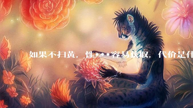 如果不扫黄，性***容易获取，代价是什么?