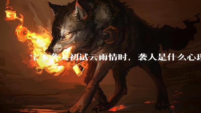 宝玉袭人初试云雨情时，袭人是什么心理？