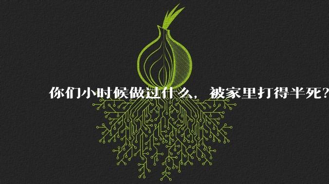 你们小时候做过什么，被家里打得半死？