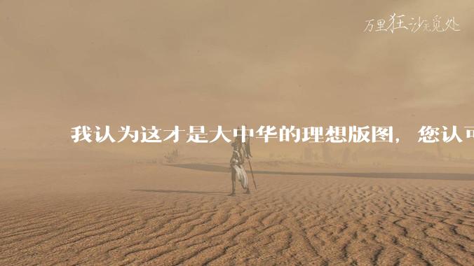 我认为这才是大中华的理想版图，您认可吗？