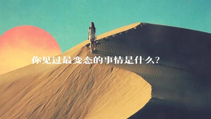 你见过最变态的事情是什么？