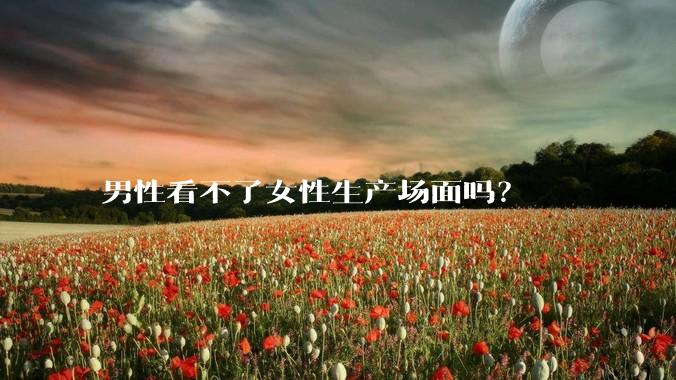 男性看不了女性生产场面吗？