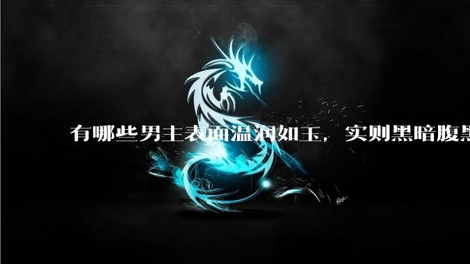 有哪些男主表面温润如玉，实则黑暗腹黑的古言***?
