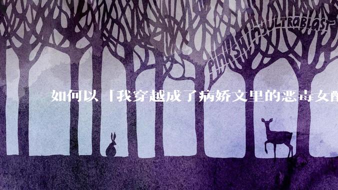 如何以「我穿越成了病娇文里的恶毒女配」为开头，写一篇***？