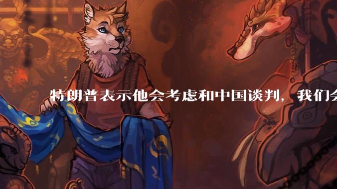 特朗普表示他会考虑和中国谈判，我们会谈吗，怎么谈？