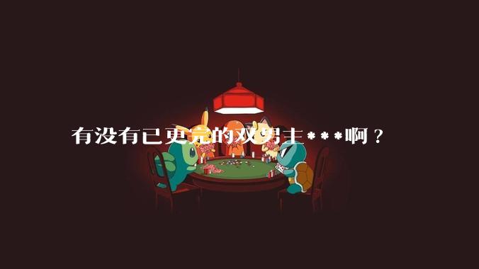 有没有已更完的双男主***啊?