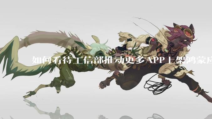 如何看待工信部推动更多APP上架鸿蒙应用商店？
