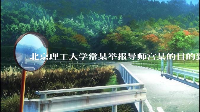 北京理工大学常某举报导师宫某的目的到底是什么？