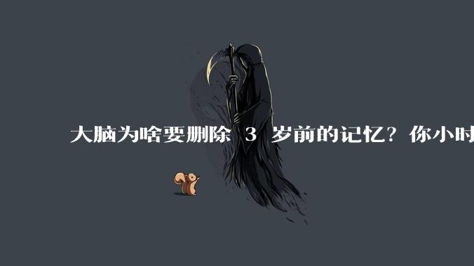 大脑为啥要删除 3 岁前的记忆？你小时候到底看见了啥？
