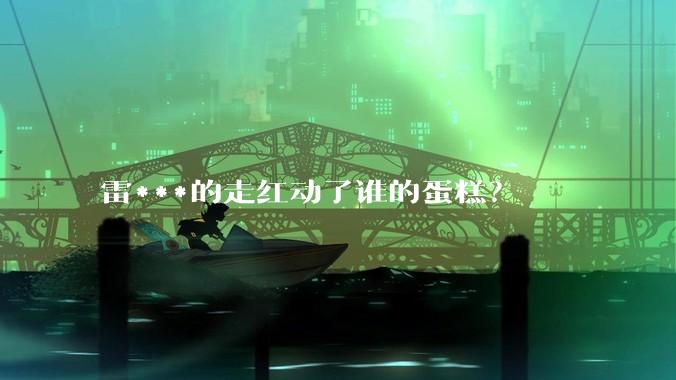 雷***的走红动了谁的蛋糕？