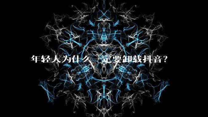 年轻人为什么一定要卸载抖音？