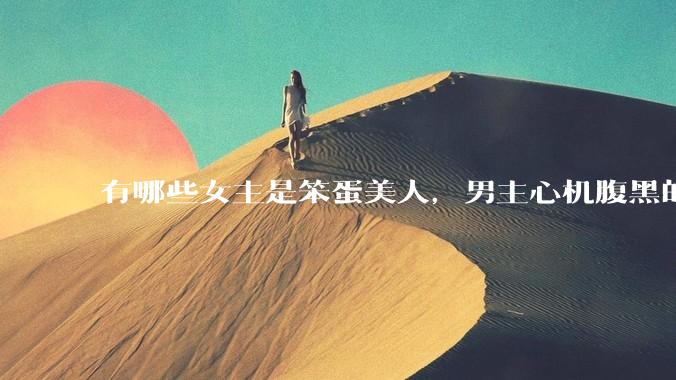 有哪些女主是笨蛋美人，男主心机腹黑的甜宠文推荐？
