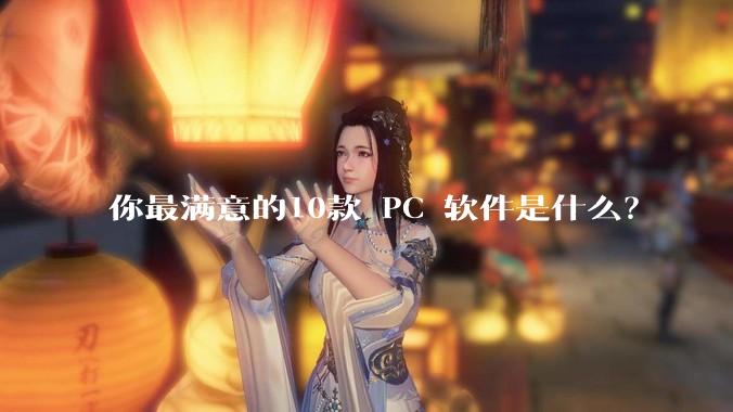 你最满意的10款 PC 软件是什么？