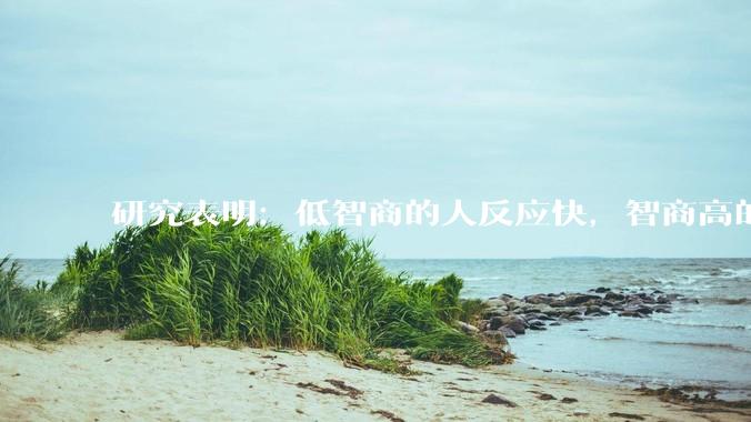 研究表明：低智商的人反应快，智商高的人往往反应更慢。为啥？