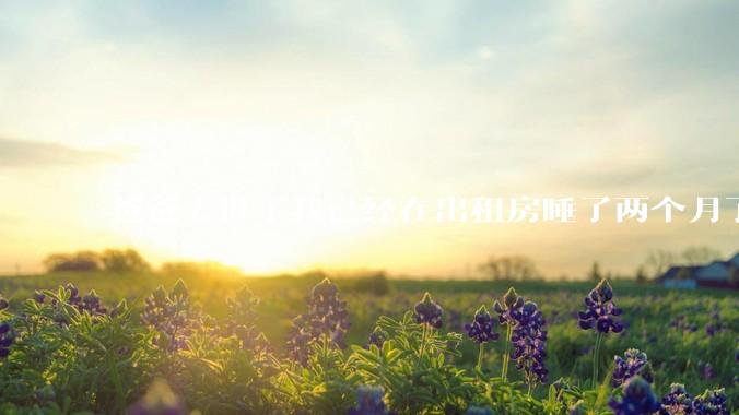 爸爸去世了我已经在出租房睡了两个月了 我应该怎么办 两个月了都没有怎么出门过?