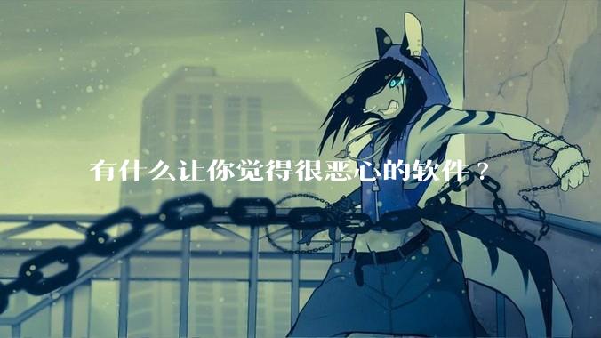 有什么让你觉得很恶心的软件?