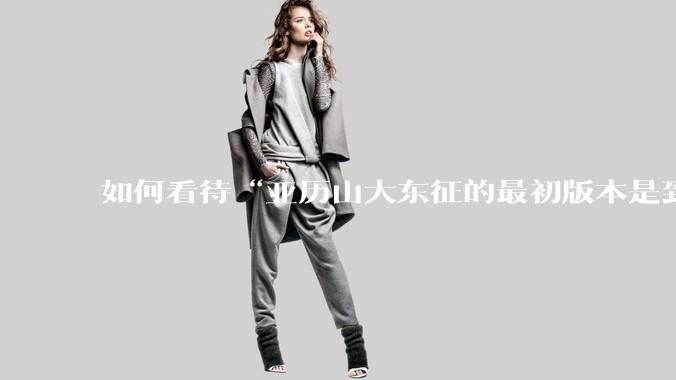 如何看待“亚历山大东征的最初版本是到达了中国，并征服了中国的国王”？