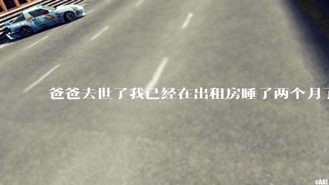 爸爸去世了我已经在出租房睡了两个月了 我应该怎么办 两个月了都没有怎么出门过?
