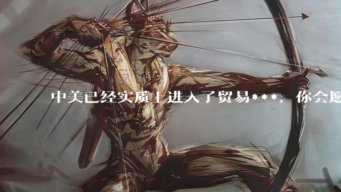 中美已经实质上进入了贸易***，你会愿意为此做什么？