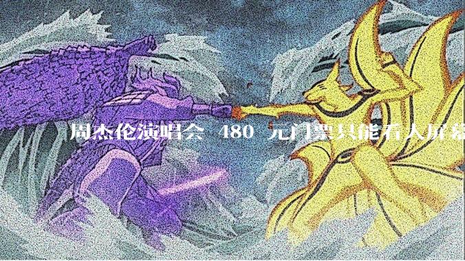 周杰伦演唱会 480 元门票只能看大屏幕，这个价格合理吗？你能接受演唱会现场看不到***吗？