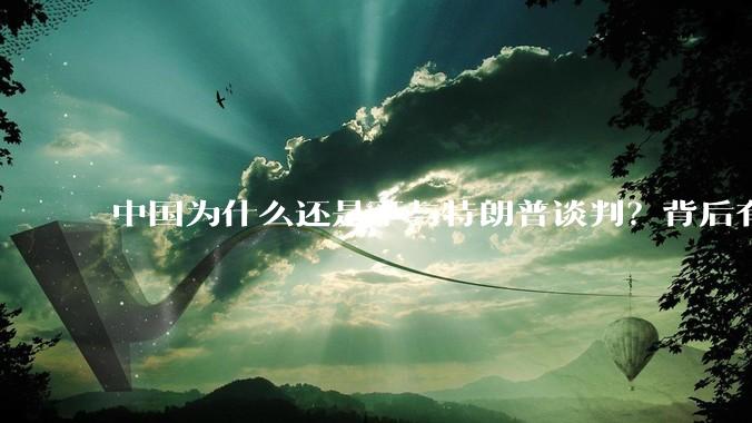 中国为什么还是不与特朗普谈判？背后有什么深层次原因吗？