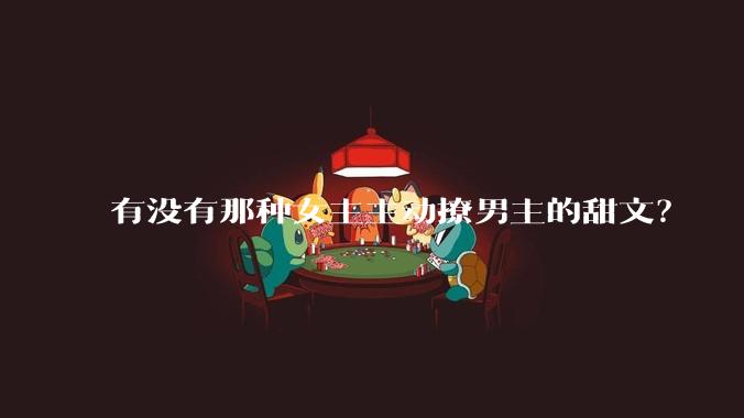 有没有那种女主主动撩男主的甜文？
