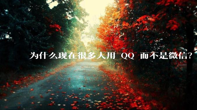 为什么现在很多人用 QQ 而不是微信？